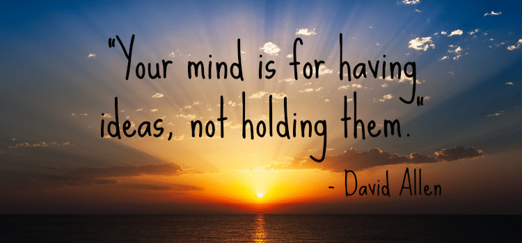 "Your mind is for having ideas, not holding them." - David Allen